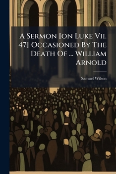A Sermon [on Luke Vii. 47] Occasioned By The Death Of ... William Arnold