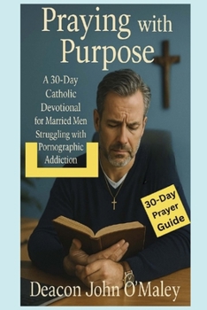 Praying with Purpose: A 30-Day Catholic Devotional for Married Men Struggling with Pornographic Addiction (Deacon O'Maley's Catholic Books)