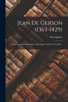 Jean De Gerson (1363-1429): Recherches Sur Son Origine, Son Village Natal Et Sa Famille...
