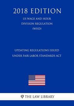 Updating Regulations Issued Under Fair Labor Standards Act (US Wage and Hour Division Regulation) (WHD) (2018 Edition)