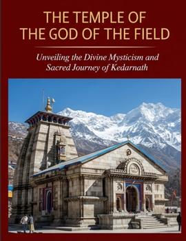 The Temple of the God of the Field: Unveiling the Divine Mysticism and Sacred Journey of Kedarnath