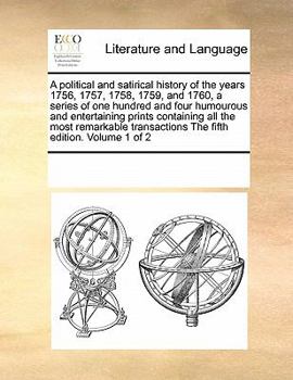 Paperback A Political and Satirical History of the Years 1756, 1757, 1758, 1759, and 1760, a Series of One Hundred and Four Humourous and Entertaining Prints Co Book