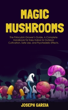 Paperback Magic Mushrooms: The Psilocybin Grower's Guide. A Complete Handbook for Easy Indoor & Outdoor Cultivation, Safe Use, and Psychedelic Ef Book