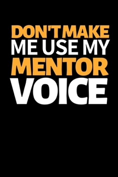Don't Make Me Use My Mentor Voice: Funny Mentor Notebook/Journal (6” X 9”) Best Mentor Appreciation Gift