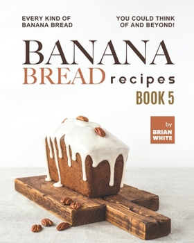 Paperback Banana Bread Recipes - Book 5: Every Kind of Banana Bread You Could Think Of and Beyond! Book