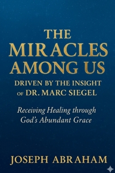 THE MIRACLES AMONG US DRIVEN BY THE INSIGHT OF DR. MARC SIEGEL: Receiving Healing through God's Abundant Grace