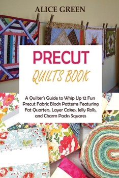 Paperback Precut Quilts Book: A Quilter's Guide to Whip Up 12 Fun Precut Fabric Block Patterns Featuring Fat Quarters, Layer Cakes, Jelly Rolls, and Book