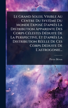 Le Grand Soleil Visible Au Centre Du Système Du Monde ExposÃ(c) D'après La Distribution Apparente Des Corps CÃ(c)lestes DÃ(c)duite De La Perspective, ... De L'astrogonie... (French Edition)