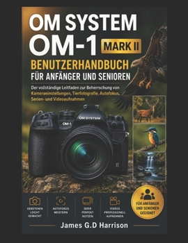 OM SYSTEM OM-1 MARK II BENUTZERHANDBUCH FÜR ANFÄNGER UND SENIOREN: Der vollständige Leitfaden zur Beherrschung von Kameraeinstellungen, ... Serien- und Videoaufnahmen (German Edition)
