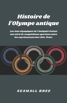 Histoire de l'Olympe antique: Les Jeux olympiques de l'Antiquité étaient une série de compétitions sportives entre les représentants des cités-États. (French Edition)