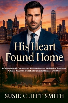 His Heart Found Home: A Clean & Heartfelt Contemporary Romance Featuring a Billionaire Oil Magnate, a Hidden Wilderness Retreat, & the Love that Changed Everything