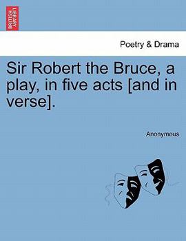Sir Robert the Bruce, a play, in five acts [and in verse].