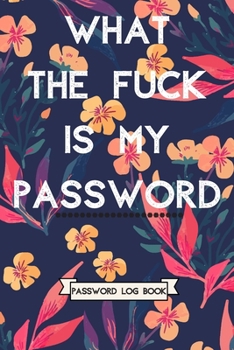 What The Fuck is My Password: Internet Password Log Book with Alphabetical tabs printed Funny Gag gift Idea, 6" x 9" Organizer for All Your Passwords and Shit (Colorful Flower Design)