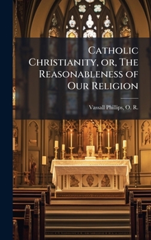 Catholic Christianity, or, The Reasonableness of Our Religion