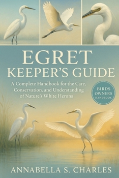 EGRET KEEPER’S GUIDE: A Complete Handbook for the Care, Conservation, and Understanding of Nature’s White Herons