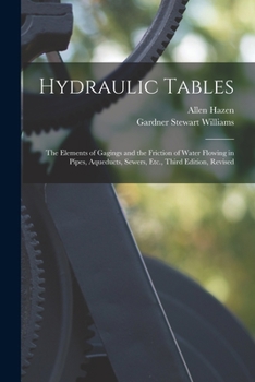 Hydraulic Tables; the Elements of Gagings and the Friction of Water Flowing in Pipes, Aqueducts, Sewers, Etc. as Determined by the Hazen and Williams ... Weirs, and the Quantity Discharged, As...