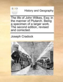 Paperback The Life of John Wilkes, Esq; In the Manner of Plutarch. Being a Specimen of a Larger Work. the Second Edition, Revised and Corrected. Book