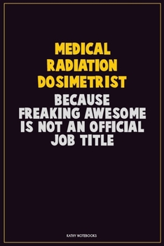 Medical Radiation Dosimetrist, Because Freaking Awesome Is Not An Official Job Title: Career Motivational Quotes 6x9 120 Pages Blank Lined Notebook Journal