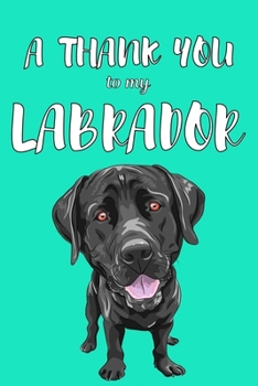 A Thank You To My Labrador: Perfect Gratitude Journal For All Dog Owner To Cultivate Happiness