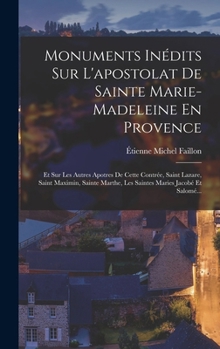 Hardcover Monuments Inédits Sur L'apostolat De Sainte Marie-Madeleine En Provence: Et Sur Les Autres Apotres De Cette Contrée, Saint Lazare, Saint Maximin, Sain [French] Book