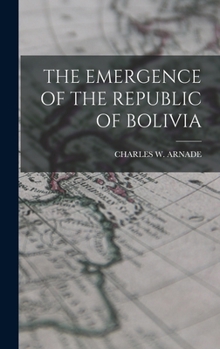THE EMERGENCE OF THE REPUBLIC OF BOLIVIA - Primary Source Edition