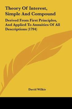 Hardcover Theory of Interest, Simple and Compound: Derived from First Principles, and Applied to Annuities of All Descriptions (1794) Book