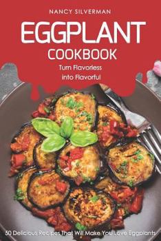 Paperback Eggplant Cookbook - Turn Flavorless Into Flavorful: 50 Delicious Recipes That Will Make You Love Eggplants Book