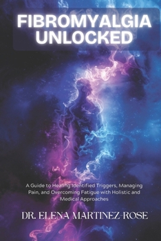 Fibromyalgia Unlocked: A Guide to Healing Identified Triggers, Managing Pain, and Overcoming Fatigue with Holistic and Medical Approaches