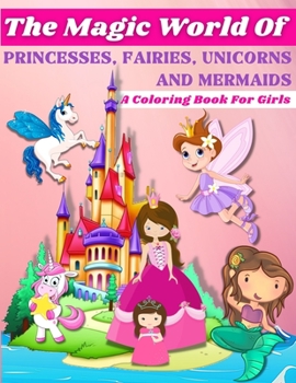Magic Coloring Book: Beautiful Princess, Fantasy Fairies, Magical Unicorns And Wonderful Mermaids Coloring Pages For Girls Ages 3-6, 4-8. Magical ... Mermaids And Fairies Coloring Book!