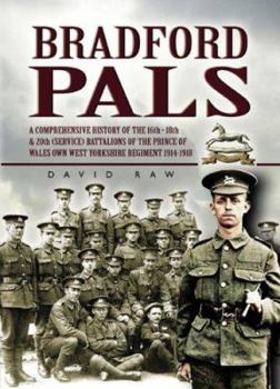 Bradford Pals: The Comprehensive History of the 16th, 18th and 20th (Service) Battalions of the Prince of Wales Own West Yorlshire Regiment 1914-1918