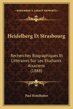 Heidelberg Et Strasbourg: Recherches Biographiques Et Litteraires Sur Les Etudiants Alsaciens (1888)