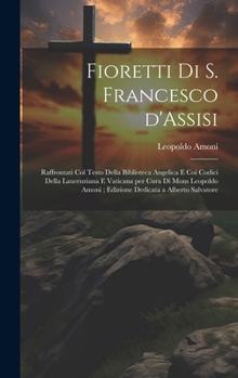 Fioretti di S. Francesco d'Assisi: Raffrontati col testo della biblioteca Angelica e coi codici della Lauernziana e Vaticana per cura di Mons Leopoldo ... a Alberto Salvatore