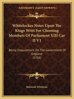 Paperback Whitelockes Notes Upon The Kings Writt For Choosing Members Of Parliament XIII Car II V1: Being Disquisitions On The Government Of England (1766) Book