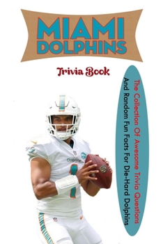 Miami Dolphins Trivia Book: The Collection Of Awesome Trivia Questions And Random Fun Facts For Die-Hard Dolphins