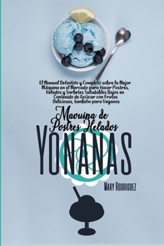 Máquina de Postres Helados Yonanas: El Manual Definitivo y Completo sobre la Mejor Máquina en el Mercado para Hacer Postres, Helados y Sorbetes ... también para Veganos