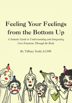 Paperback Feeling Your Feelings From the Bottom Up: A Somatic Guide to Understanding and Integrating Core Emotions Through the Body Book
