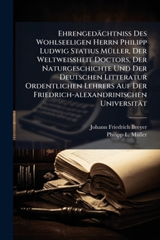 Ehrengedachtniss Des Wohlseeligen Herrn Philipp Ludwig Statius Muller, Der Weltweissheit Doctors, Der Naturgeschichte Und Der Deutschen Litteratur Ordentlichen Lehrers Auf Der Friedrich-Alexandrinisch