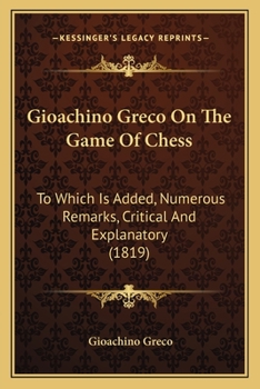 Paperback Gioachino Greco On The Game Of Chess: To Which Is Added, Numerous Remarks, Critical And Explanatory (1819) Book