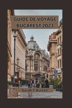 Guide de Voyage Bucarest 2023: Découvrez le charme caché de la capitale roumaine: sa culture vibrante, sa cuisine traditionnelle et son hospitalité c