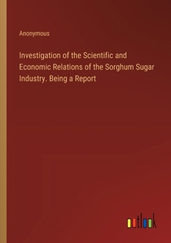 Investigation of the Scientific and Economic Relations of the Sorghum Sugar Industry. Being a Report