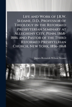 Paperback Life and Work of J.R.W. Sloane, D.D., Professor of Theology in the Reformed Presbyterian Seminary at Allegheny City, Penn. 1868-1886 and Pastor of the Book