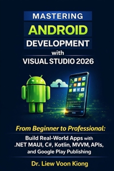 Mastering Android Development with Visual Studio 2026: From Beginner to Professional: Build Real-World Apps with .NET MAUI, C#, Kotlin, MVVM, APIs, and Google Play Publishing