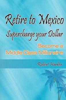 Paperback Retire to Mexico: Supercharge your Dollar, Become a Middle-class Millionaire Book