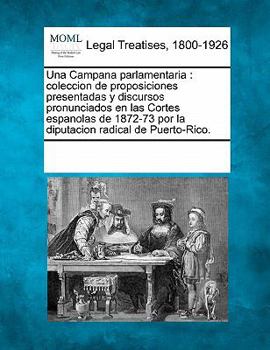 Una Campana parlamentaria: coleccion de proposiciones presentadas y discursos pronunciados en las Cortes espanolas de 1872-73 por la diputacion radical de Puerto-Rico.