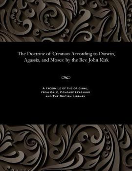 Paperback The Doctrine of Creation According to Darwin, Agassiz, and Moses: By the Rev. John Kirk Book