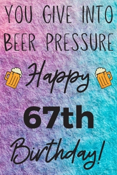 Paperback You Give Into Beer Pressure Happy 67th Birthday: Funny 67th Birthday Gift Journal / Notebook / Diary Quote (6 x 9 - 110 Blank Lined Pages) Book