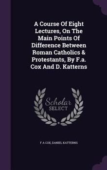 Hardcover A Course Of Eight Lectures, On The Main Points Of Difference Between Roman Catholics & Protestants, By F.a. Cox And D. Katterns Book