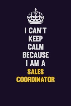 I Can't Keep Calm Because I Am A Sales Coordinator: Motivational and inspirational career blank lined gift notebook with matte finish