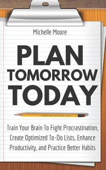 Paperback Plan Tomorrow Today: Train Your Brain To Fight Procrastination, Create Optimized To-Do Lists, Enhance Productivity, and Practice Better Hab Book