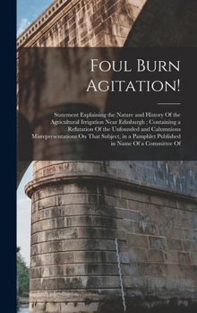 Hardcover Foul Burn Agitation!: Statement Explaining the Nature and History Of the Agricultural Irrigation Near Edinburgh; Containing a Refutation Of Book